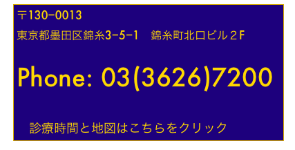 〒130−0013
東京都墨田区錦糸3−5−1　錦糸町北口ビル２F

Phone: 03(3626)7200


　診療時間と地図はこちらをクリック